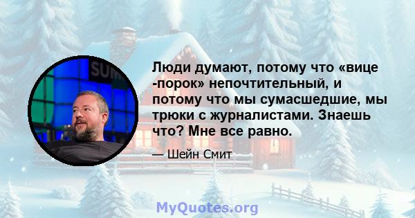 Люди думают, потому что «вице -порок» непочтительный, и потому что мы сумасшедшие, мы трюки с журналистами. Знаешь что? Мне все равно.