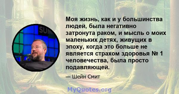 Моя жизнь, как и у большинства людей, была негативно затронута раком, и мысль о моих маленьких детях, живущих в эпоху, когда это больше не является страхом здоровья № 1 человечества, была просто подавляющей.