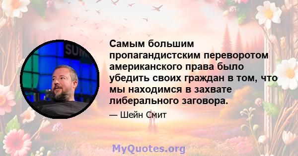 Самым большим пропагандистским переворотом американского права было убедить своих граждан в том, что мы находимся в захвате либерального заговора.