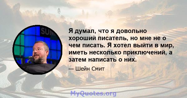 Я думал, что я довольно хороший писатель, но мне не о чем писать. Я хотел выйти в мир, иметь несколько приключений, а затем написать о них.