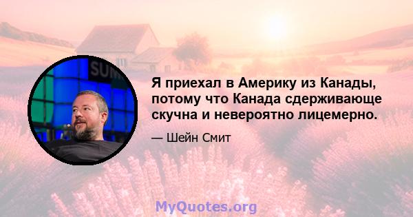 Я приехал в Америку из Канады, потому что Канада сдерживающе скучна и невероятно лицемерно.