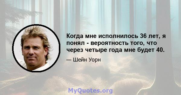 Когда мне исполнилось 36 лет, я понял - вероятность того, что через четыре года мне будет 40.