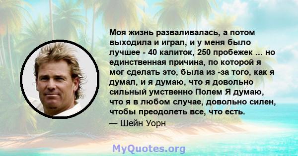 Моя жизнь разваливалась, а потом выходила и играл, и у меня было лучшее - 40 калиток, 250 пробежек ... но единственная причина, по которой я мог сделать это, была из -за того, как я думал, и я думаю, что я довольно