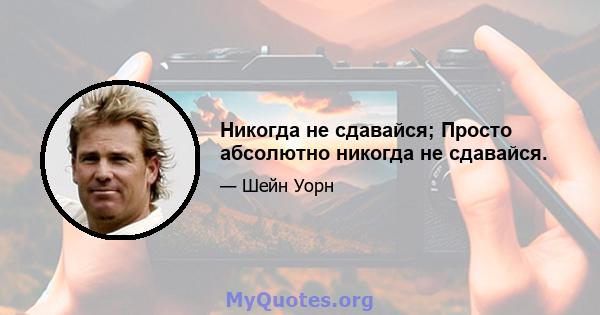 Никогда не сдавайся; Просто абсолютно никогда не сдавайся.