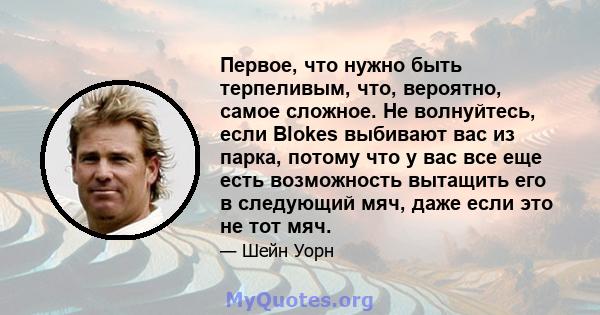 Первое, что нужно быть терпеливым, что, вероятно, самое сложное. Не волнуйтесь, если Blokes выбивают вас из парка, потому что у вас все еще есть возможность вытащить его в следующий мяч, даже если это не тот мяч.