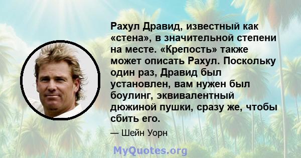 Рахул Дравид, известный как «стена», в значительной степени на месте. «Крепость» также может описать Рахул. Поскольку один раз, Дравид был установлен, вам нужен был боулинг, эквивалентный дюжиной пушки, сразу же, чтобы