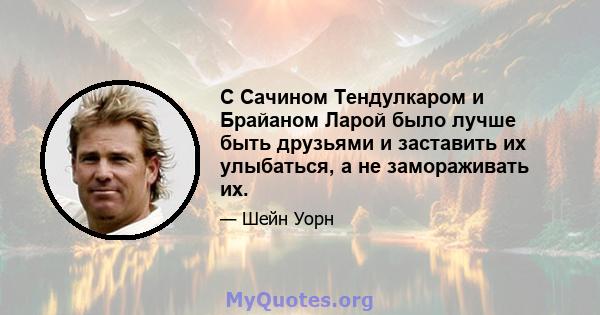 С Сачином Тендулкаром и Брайаном Ларой было лучше быть друзьями и заставить их улыбаться, а не замораживать их.