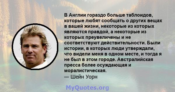 В Англии гораздо больше таблоидов, которые любят сообщать о других вещах в вашей жизни, некоторые из которых являются правдой, а некоторые из которых преувеличены и не соответствуют действительности. Были истории, в