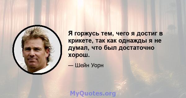 Я горжусь тем, чего я достиг в крикете, так как однажды я не думал, что был достаточно хорош.