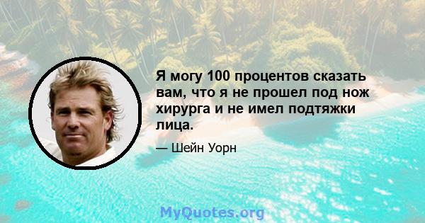 Я могу 100 процентов сказать вам, что я не прошел под нож хирурга и не имел подтяжки лица.