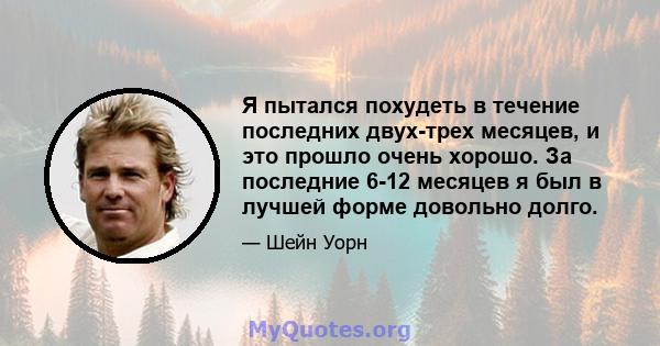 Я пытался похудеть в течение последних двух-трех месяцев, и это прошло очень хорошо. За последние 6-12 месяцев я был в лучшей форме довольно долго.