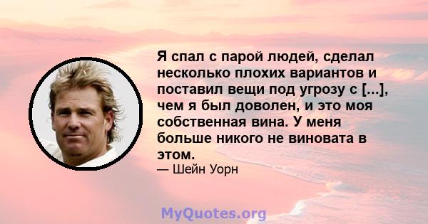 Я спал с парой людей, сделал несколько плохих вариантов и поставил вещи под угрозу с [...], чем я был доволен, и это моя собственная вина. У меня больше никого не виновата в этом.