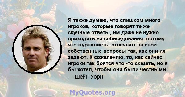 Я также думаю, что слишком много игроков, которые говорят те же скучные ответы, им даже не нужно приходить на собеседования, потому что журналисты отвечают на свои собственные вопросы так, как они их задают. К