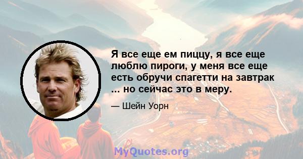 Я все еще ем пиццу, я все еще люблю пироги, у меня все еще есть обручи спагетти на завтрак ... но сейчас это в меру.