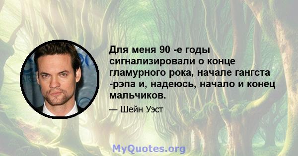 Для меня 90 -е годы сигнализировали о конце гламурного рока, начале гангста -рэпа и, надеюсь, начало и конец мальчиков.