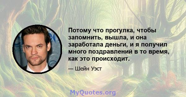 Потому что прогулка, чтобы запомнить, вышла, и она заработала деньги, и я получил много поздравлений в то время, как это происходит.