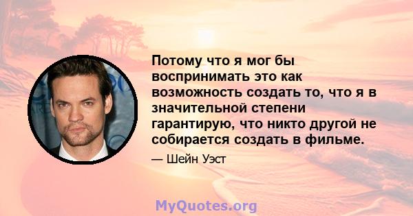 Потому что я мог бы воспринимать это как возможность создать то, что я в значительной степени гарантирую, что никто другой не собирается создать в фильме.