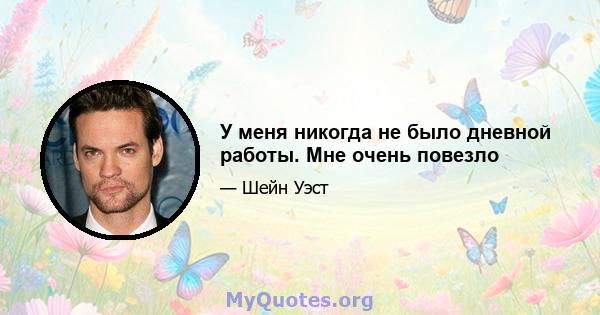 У меня никогда не было дневной работы. Мне очень повезло