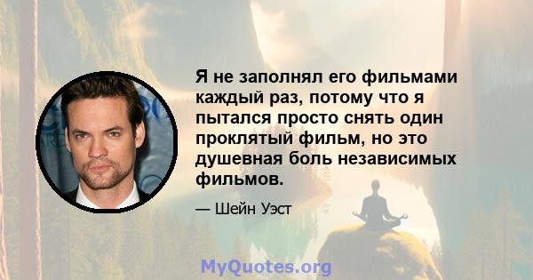 Я не заполнял его фильмами каждый раз, потому что я пытался просто снять один проклятый фильм, но это душевная боль независимых фильмов.