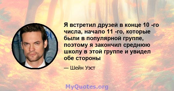 Я встретил друзей в конце 10 -го числа, начало 11 -го, которые были в популярной группе, поэтому я закончил среднюю школу в этой группе и увидел обе стороны