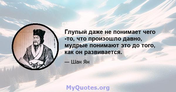 Глупый даже не понимает чего -то, что произошло давно, мудрые понимают это до того, как он развивается.