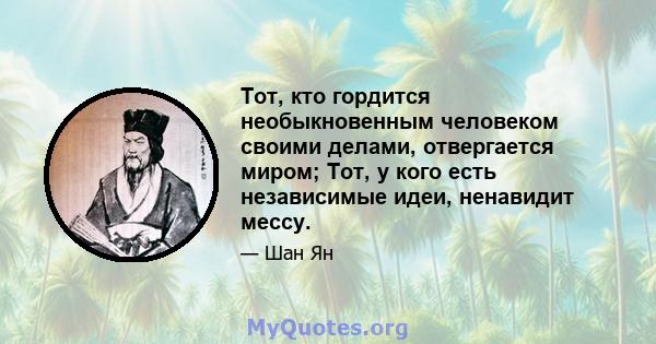 Тот, кто гордится необыкновенным человеком своими делами, отвергается миром; Тот, у кого есть независимые идеи, ненавидит мессу.