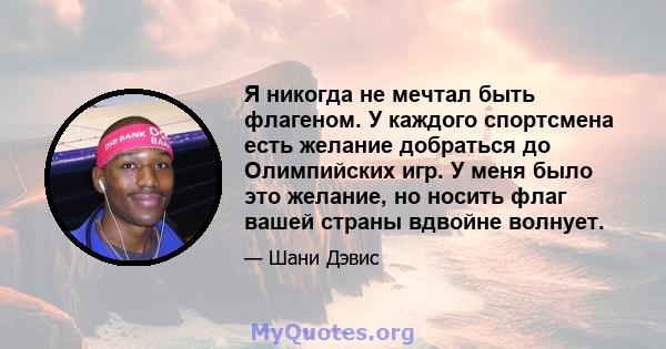 Я никогда не мечтал быть флагеном. У каждого спортсмена есть желание добраться до Олимпийских игр. У меня было это желание, но носить флаг вашей страны вдвойне волнует.