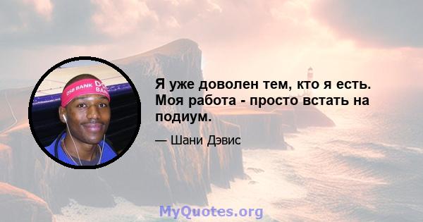 Я уже доволен тем, кто я есть. Моя работа - просто встать на подиум.