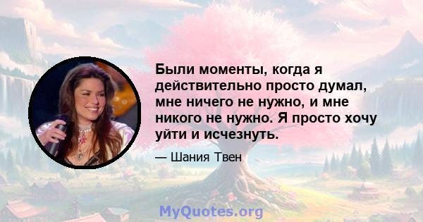 Были моменты, когда я действительно просто думал, мне ничего не нужно, и мне никого не нужно. Я просто хочу уйти и исчезнуть.