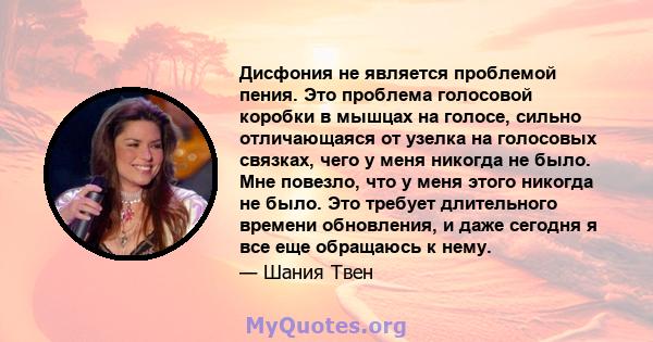 Дисфония не является проблемой пения. Это проблема голосовой коробки в мышцах на голосе, сильно отличающаяся от узелка на голосовых связках, чего у меня никогда не было. Мне повезло, что у меня этого никогда не было.