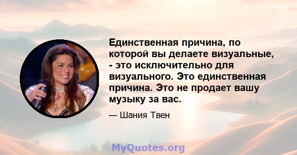 Единственная причина, по которой вы делаете визуальные, - это исключительно для визуального. Это единственная причина. Это не продает вашу музыку за вас.