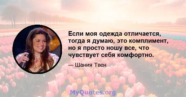 Если моя одежда отличается, тогда я думаю, это комплимент, но я просто ношу все, что чувствует себя комфортно.