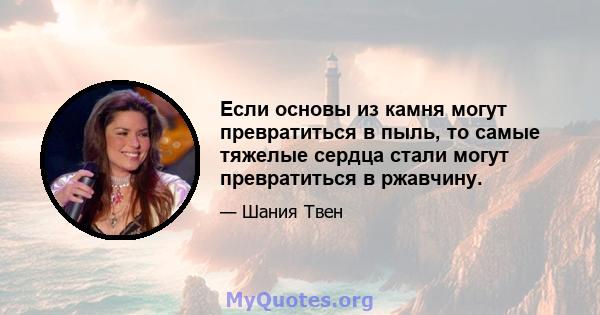 Если основы из камня могут превратиться в пыль, то самые тяжелые сердца стали могут превратиться в ржавчину.