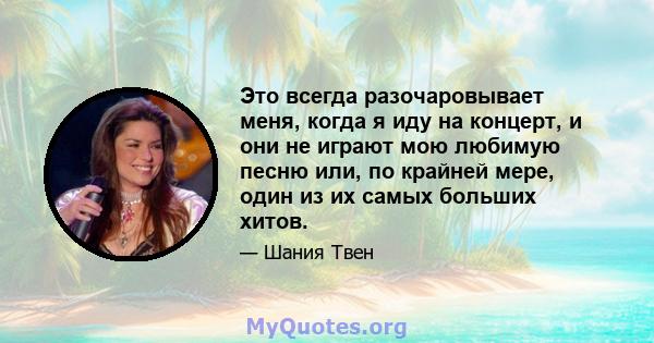 Это всегда разочаровывает меня, когда я иду на концерт, и они не играют мою любимую песню или, по крайней мере, один из их самых больших хитов.