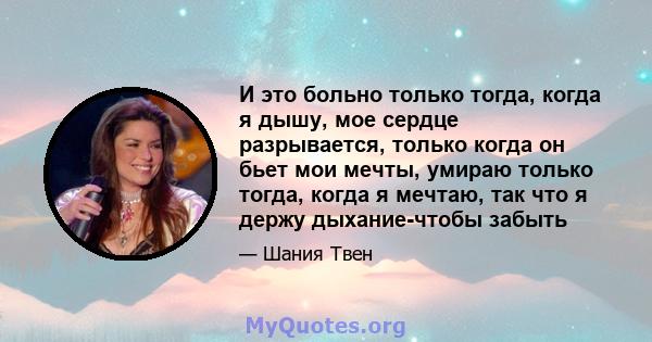 И это больно только тогда, когда я дышу, мое сердце разрывается, только когда он бьет мои мечты, умираю только тогда, когда я мечтаю, так что я держу дыхание-чтобы забыть