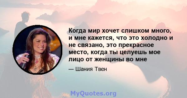 Когда мир хочет слишком много, и мне кажется, что это холодно и не связано, это прекрасное место, когда ты целуешь мое лицо от женщины во мне