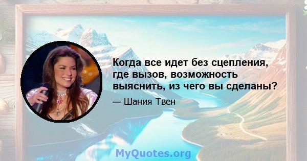 Когда все идет без сцепления, где вызов, возможность выяснить, из чего вы сделаны?