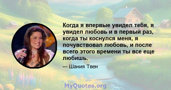 Когда я впервые увидел тебя, я увидел любовь и в первый раз, когда ты коснулся меня, я почувствовал любовь, и после всего этого времени ты все еще любишь.