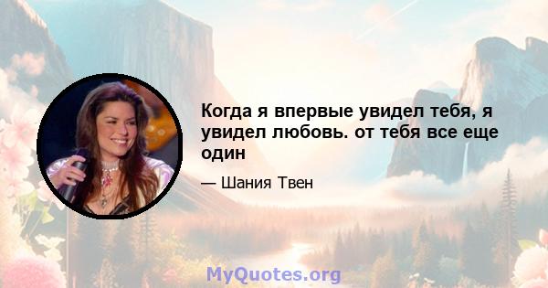 Когда я впервые увидел тебя, я увидел любовь. от тебя все еще один