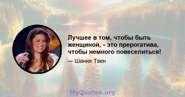 Лучшее в том, чтобы быть женщиной, - это прерогатива, чтобы немного повеселиться!