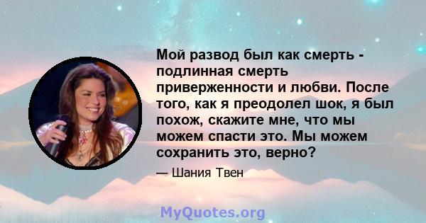 Мой развод был как смерть - подлинная смерть приверженности и любви. После того, как я преодолел шок, я был похож, скажите мне, что мы можем спасти это. Мы можем сохранить это, верно?