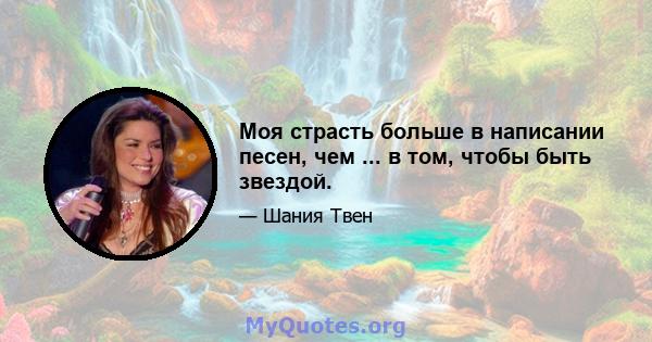 Моя страсть больше в написании песен, чем ... в том, чтобы быть звездой.