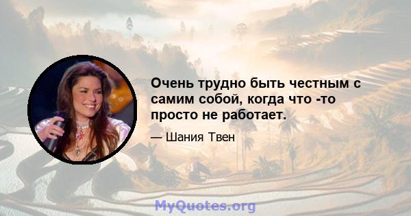 Очень трудно быть честным с самим собой, когда что -то просто не работает.