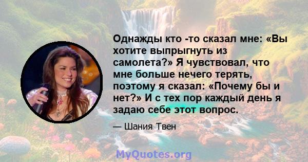 Однажды кто -то сказал мне: «Вы хотите выпрыгнуть из самолета?» Я чувствовал, что мне больше нечего терять, поэтому я сказал: «Почему бы и нет?» И с тех пор каждый день я задаю себе этот вопрос.