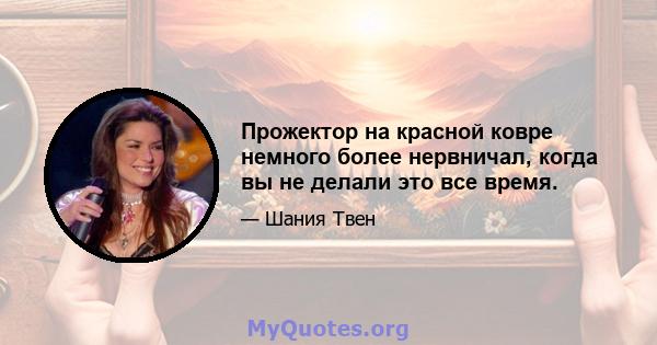 Прожектор на красной ковре немного более нервничал, когда вы не делали это все время.