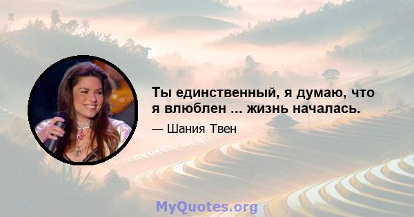 Ты единственный, я думаю, что я влюблен ... жизнь началась.