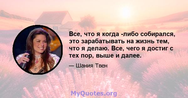 Все, что я когда -либо собирался, это зарабатывать на жизнь тем, что я делаю. Все, чего я достиг с тех пор, выше и далее.