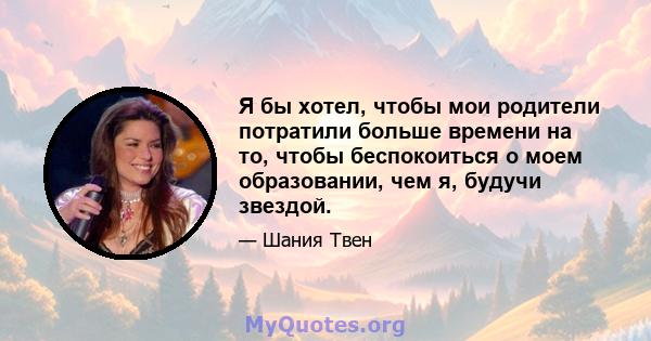 Я бы хотел, чтобы мои родители потратили больше времени на то, чтобы беспокоиться о моем образовании, чем я, будучи звездой.