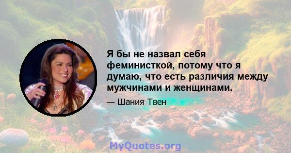 Я бы не назвал себя феминисткой, потому что я думаю, что есть различия между мужчинами и женщинами.