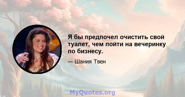 Я бы предпочел очистить свой туалет, чем пойти на вечеринку по бизнесу.